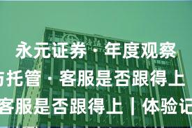 永元证券 · 年度观察 · 实盘与托管 · 客服是否跟得上｜体验记