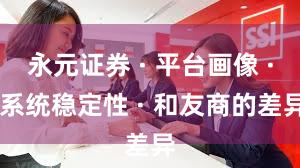永元证券 · 平台画像 · 系统稳定性 · 和友商的差异