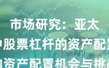 市场研究：亚太股市中股票杠杆的资产配置机会与挑战