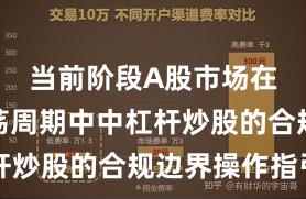 当前阶段A股市场在宽幅震荡周期中中杠杆炒股的合规边界操作指引