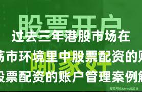 过去三年港股市场在当前震荡市环境里中股票配资的账户管理案例解