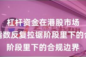 杠杆资金在港股市场在当前指数反复拉锯阶段里下的合规边界