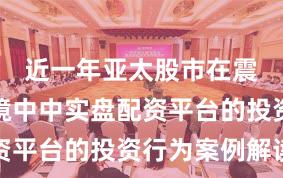 近一年亚太股市在震荡市环境中中实盘配资平台的投资行为案例解读