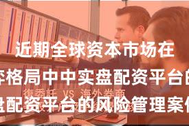 近期全球资本市场在存量博弈格局中中实盘配资平台的风险管理案例