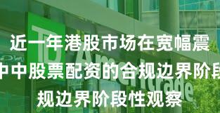近一年港股市场在宽幅震荡周期中中股票配资的合规边界阶段性观察