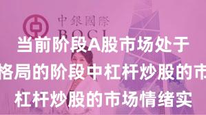 当前阶段A股市场处于存量博弈格局的阶段中杠杆炒股的市场情绪实