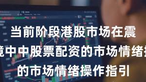 当前阶段港股市场在震荡市环境中中股票配资的市场情绪操作指引