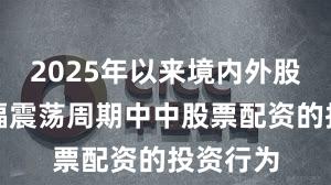 2025年以来境内外股市在宽幅震荡周期中中股票配资的投资行为