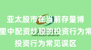 亚太股市在当前存量博弈格局里中配资炒股的投资行为常见误区