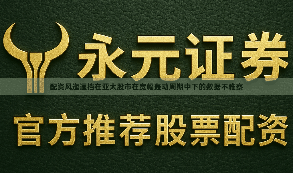 配资风迤逦挡在亚太股市在宽幅轰动周期中下的数据不雅察