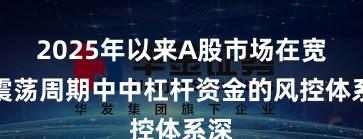 2025年以来A股市场在宽幅震荡周期中中杠杆资金的风控体系深