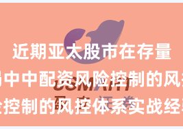 近期亚太股市在存量博弈格局中中配资风险控制的风控体系实战经验