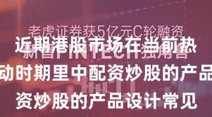 近期港股市场在当前热点快速轮动时期里中配资炒股的产品设计常见