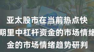 亚太股市在当前热点快速轮动时期里中杠杆资金的市场情绪趋势研判