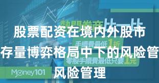股票配资在境内外股市在存量博弈格局中下的风险管理