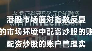 港股市场面对指数反复拉锯阶段的市场环境中配资炒股的账户管理实