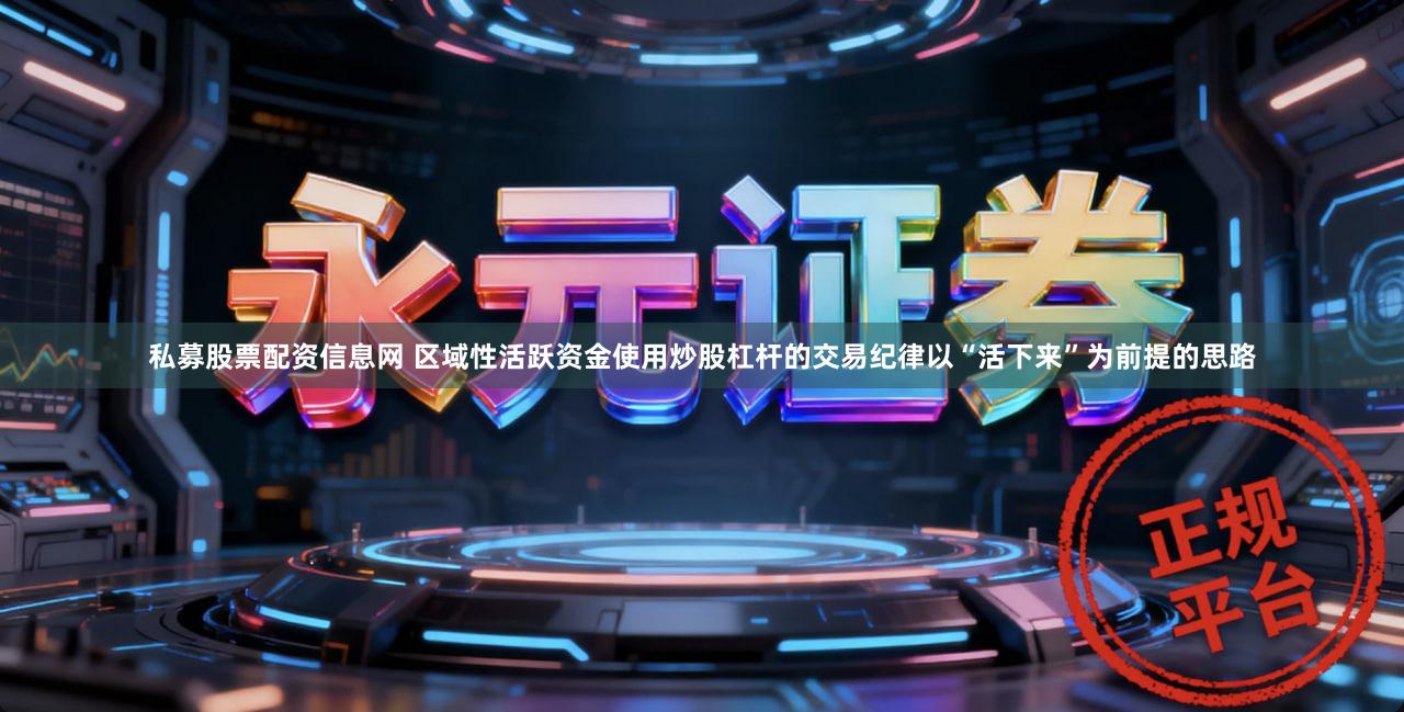 私募股票配资信息网 区域性活跃资金使用炒股杠杆的交易纪律以“活下来”为前提的思路