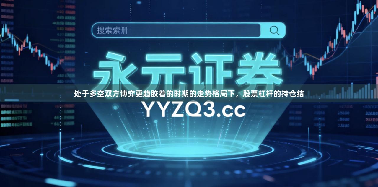 处于多空双方博弈更趋胶着的时期的走势格局下，股票杠杆的持仓结