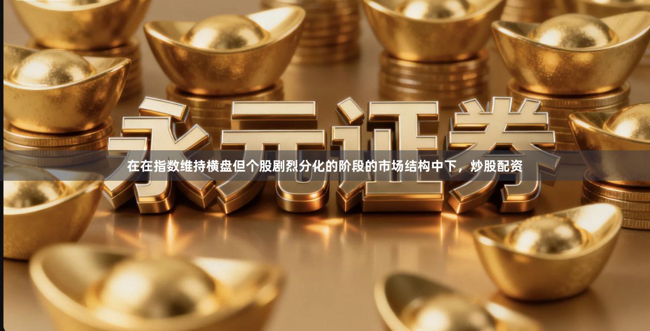 在在指数维持横盘但个股剧烈分化的阶段的市场结构中下，炒股配资