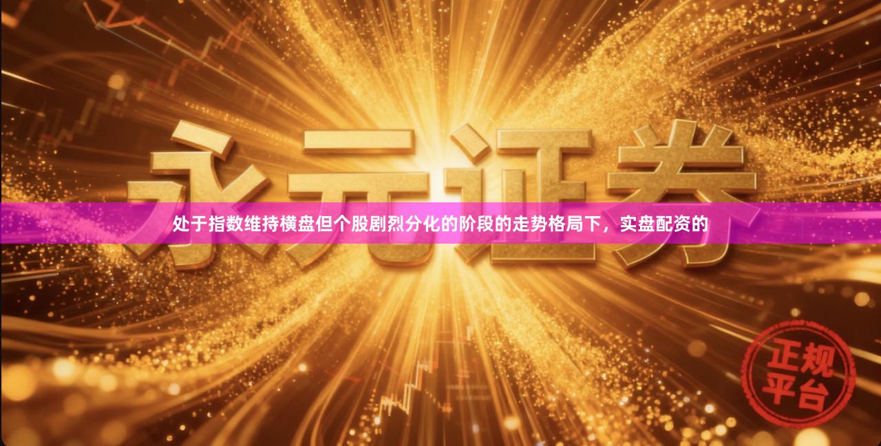 处于指数维持横盘但个股剧烈分化的阶段的走势格局下，实盘配资的