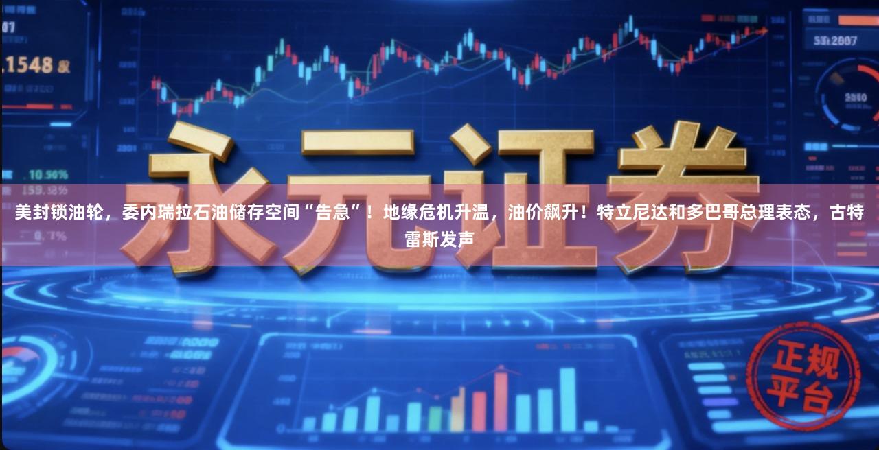 美封锁油轮，委内瑞拉石油储存空间“告急”！地缘危机升温，油价飙升！特立尼达和多巴哥总理表态，古特雷斯发声