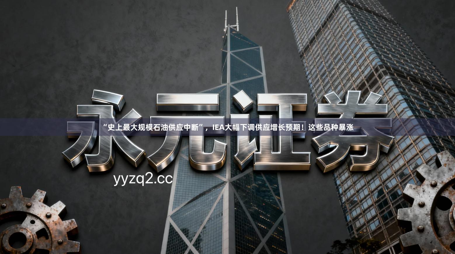 “史上最大规模石油供应中断”，IEA大幅下调供应增长预期！这些品种暴涨